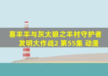 喜羊羊与灰太狼之羊村守护者发明大作战2 第55集 动漫